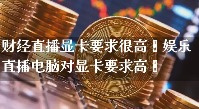 财经直播显卡要求很高吿娱乐直播电脑对显卡要求高吿_https://www.erdeww.com_期货_第1张