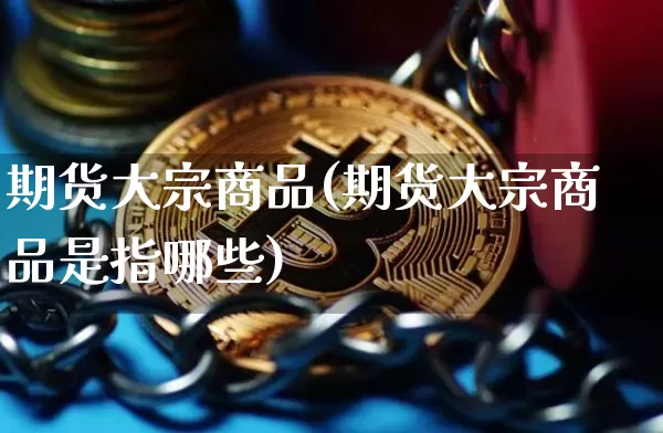 期货大宗商品(期货大宗商品是指哪些)_https://www.erdeww.com_期货行情_第1张