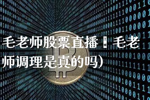 毛老师股票直播闿毛老师调理是真的吗)_https://www.erdeww.com_期货知识_第1张