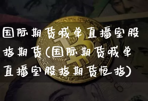 国际期货喊单直播室股指期货(国际期货喊单直播室股指期货恒指)_https://www.erdeww.com_期货行情_第1张