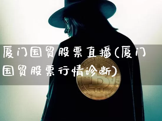 厦门国贸股票直播(厦门国贸股票行情诊断)_https://www.erdeww.com_期货行情_第1张
