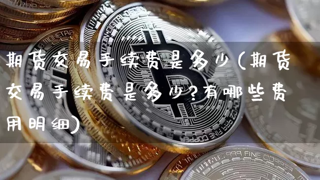 期货交易手续费是多少(期货交易手续费是多少?有哪些费用明细)_https://www.erdeww.com_期货_第1张