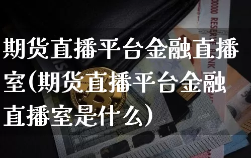 期货直播平台金融直播室(期货直播平台金融直播室是什么)_https://www.erdeww.com_期货_第1张