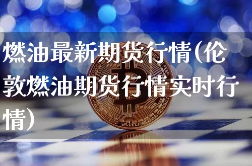 燃油最新期货行情(伦敦燃油期货行情实时行情)_https://www.erdeww.com_期货_第1张