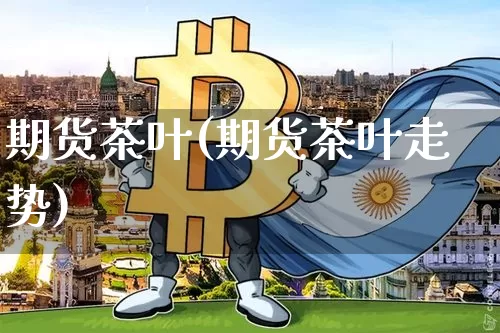 期货茶叶(期货茶叶走势)_https://www.erdeww.com_期货知识_第1张