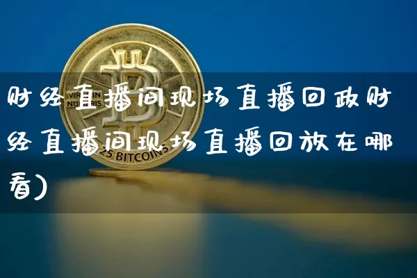 财经直播间现场直播回政财经直播间现场直播回放在哪看)_https://www.erdeww.com_期货资讯_第1张