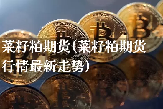 菜籽粕期货(菜籽粕期货行情最新走势)_https://www.erdeww.com_期货_第1张