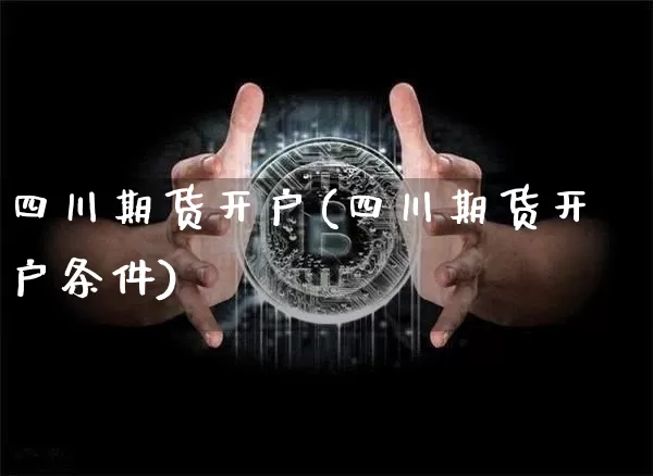四川期货开户(四川期货开户条件)_https://www.erdeww.com_期货_第1张
