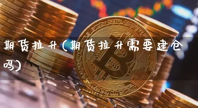 期货拉升(期货拉升需要建仓吗)_https://www.erdeww.com_期货走势_第1张