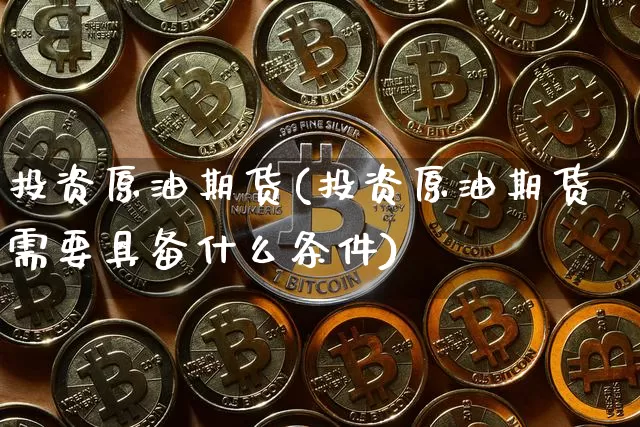 投资原油期货(投资原油期货需要具备什么条件)_https://www.erdeww.com_期货资讯_第1张