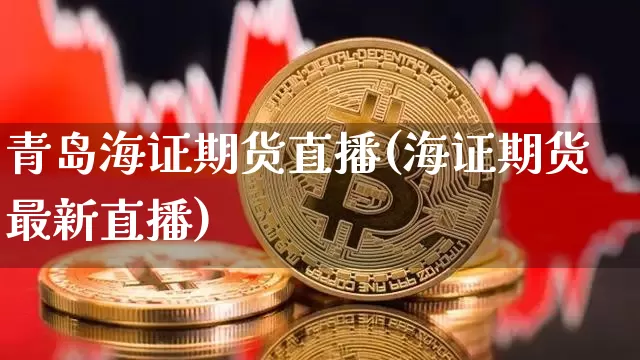 青岛海证期货直播(海证期货最新直播)_https://www.erdeww.com_期货知识_第1张