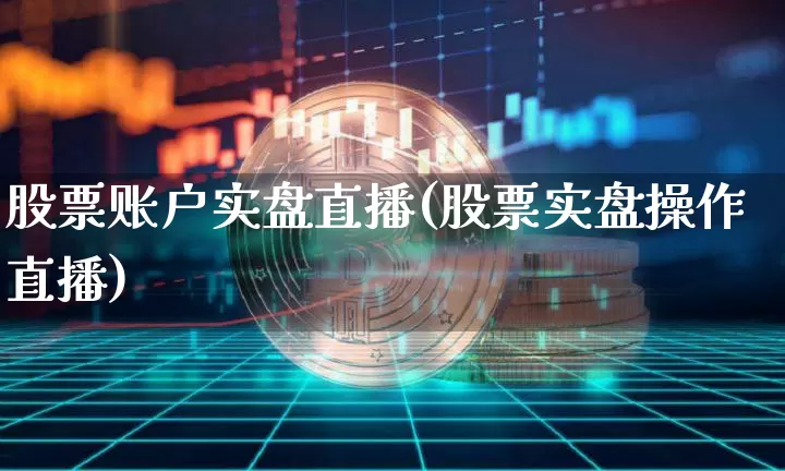 股票账户实盘直播(股票实盘操作直播)_https://www.erdeww.com_期货_第1张