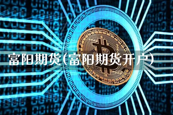 富阳期货(富阳期货开户)_https://www.erdeww.com_期货_第1张