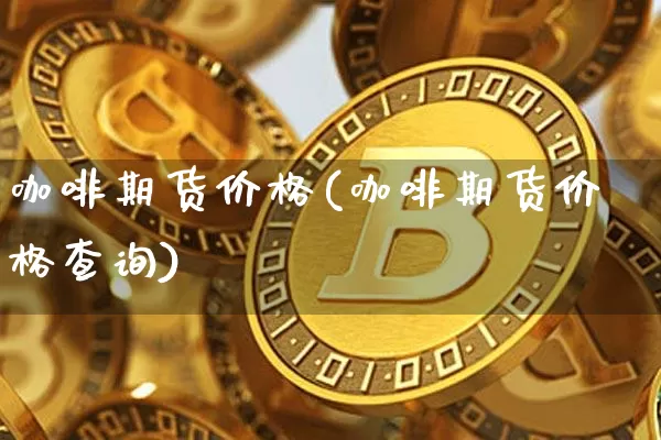 咖啡期货价格(咖啡期货价格查询)_https://www.erdeww.com_期货行情_第1张