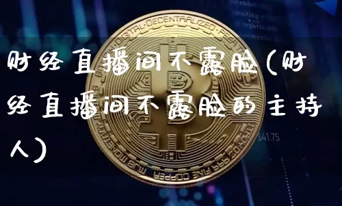 财经直播间不露脸(财经直播间不露脸的主持人)_https://www.erdeww.com_期货走势_第1张