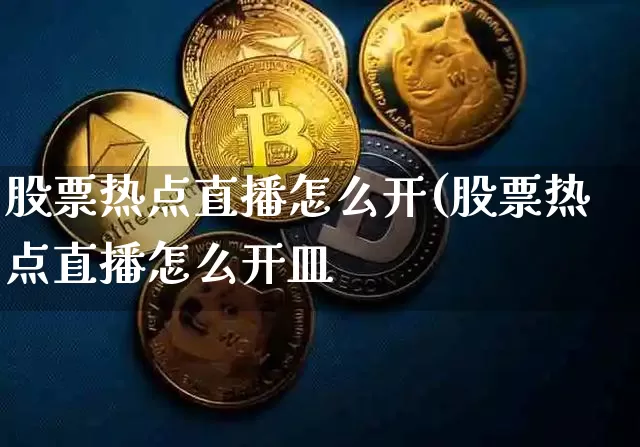 股票热点直播怎么开(股票热点直播怎么开皿_https://www.erdeww.com_期货知识_第1张