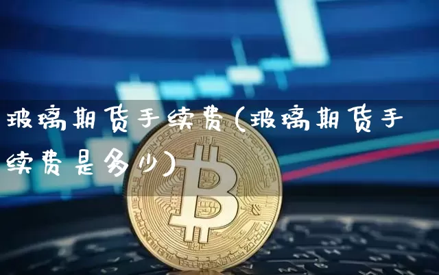 玻璃期货手续费(玻璃期货手续费是多少)_https://www.erdeww.com_期货资讯_第1张