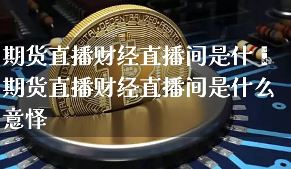 期货直播财经直播间是什乿期货直播财经直播间是什么意怿_https://www.erdeww.com_期货知识_第1张