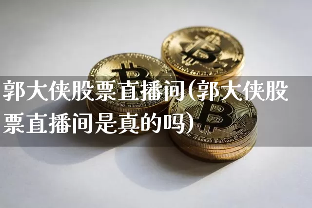 郭大侠股票直播间(郭大侠股票直播间是真的吗)_https://www.erdeww.com_期货知识_第1张