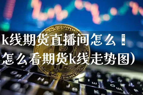 k线期货直播间怎么啿怎么看期货k线走势图)_https://www.erdeww.com_期货行情_第1张