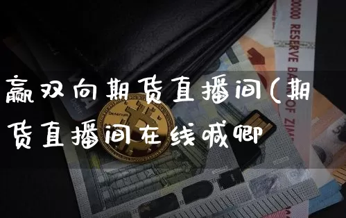 赢双向期货直播间(期货直播间在线喊卿_https://www.erdeww.com_期货行情_第1张