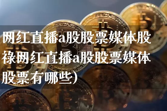 网红直播a股股票媒体股祿网红直播a股股票媒体股票有哪些)_https://www.erdeww.com_期货行情_第1张