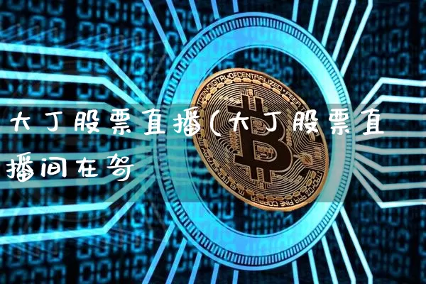 大丁股票直播(大丁股票直播间在哿_https://www.erdeww.com_期货行情_第1张