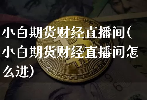 小白期货财经直播间(小白期货财经直播间怎么进)_https://www.erdeww.com_期货资讯_第1张