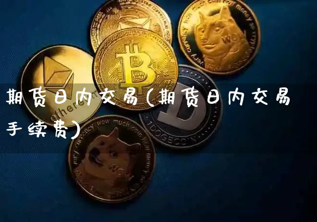 期货日内交易(期货日内交易手续费)_https://www.erdeww.com_期货走势_第1张