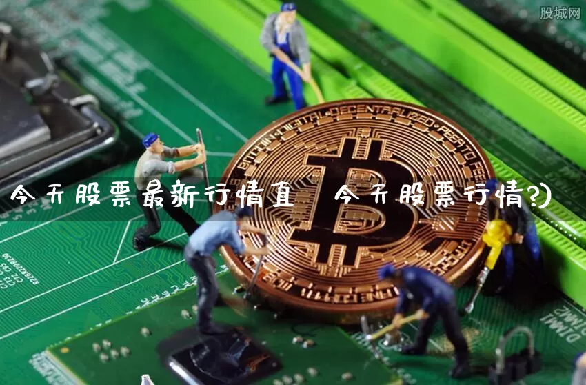 今天股票最新行情直撿今天股票行情?)_https://www.erdeww.com_期货_第1张
