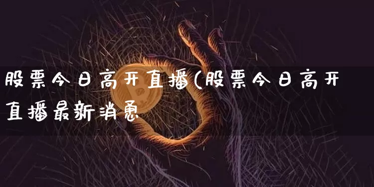 股票今日高开直播(股票今日高开直播最新消恿_https://www.erdeww.com_期货走势_第1张