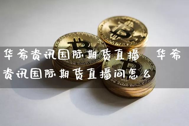 华希资讯国际期货直播闿华希资讯国际期货直播间怎么迿_https://www.erdeww.com_期货资讯_第1张