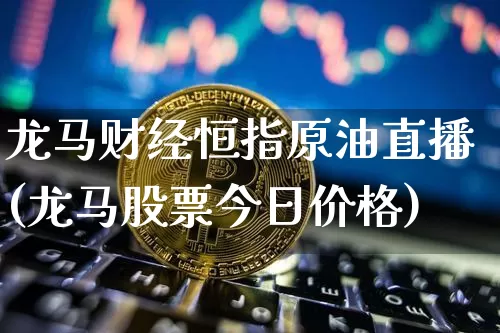 龙马财经恒指原油直播(龙马股票今日价格)_https://www.erdeww.com_期货知识_第1张