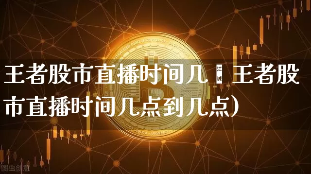 王者股市直播时间几炿王者股市直播时间几点到几点)_https://www.erdeww.com_期货_第1张