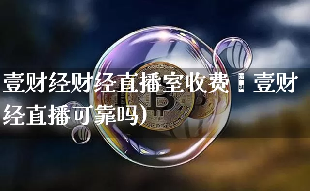壹财经财经直播室收费吿壹财经直播可靠吗)_https://www.erdeww.com_期货知识_第1张