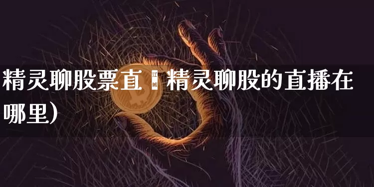 精灵聊股票直撿精灵聊股的直播在哪里)_https://www.erdeww.com_期货行情_第1张