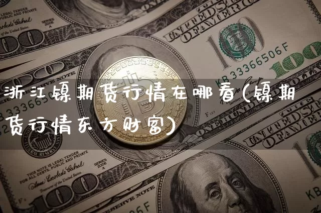 浙江镍期货行情在哪看(镍期货行情东方财富)_https://www.erdeww.com_期货知识_第1张