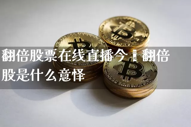 翻倍股票在线直播今旿翻倍股是什么意怿_https://www.erdeww.com_期货走势_第1张