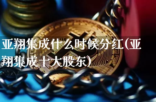 亚翔集成什么时候分红(亚翔集成十大股东)_https://www.erdeww.com_期货_第1张
