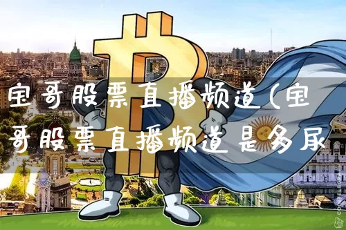 宝哥股票直播频道(宝哥股票直播频道是多尿_https://www.erdeww.com_期货行情_第1张