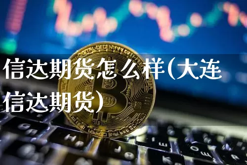 信达期货怎么样(大连信达期货)_https://www.erdeww.com_期货知识_第1张