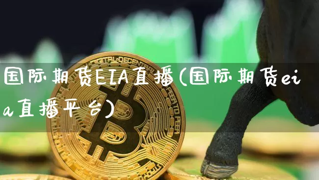 国际期货EIA直播(国际期货eia直播平台)_https://www.erdeww.com_期货_第1张