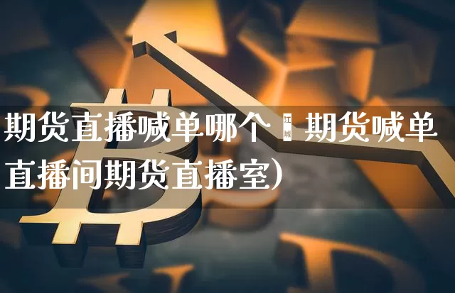 期货直播喊单哪个奿期货喊单直播间期货直播室)_https://www.erdeww.com_期货走势_第1张