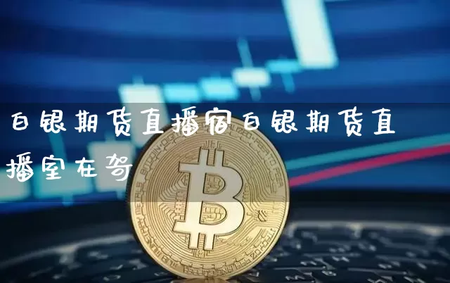 白银期货直播宿白银期货直播室在哿_https://www.erdeww.com_期货_第1张