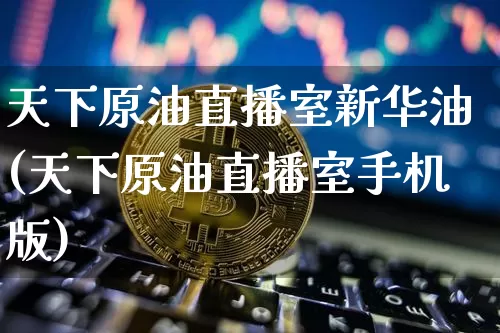 天下原油直播室新华油(天下原油直播室手机版)_https://www.erdeww.com_期货_第1张