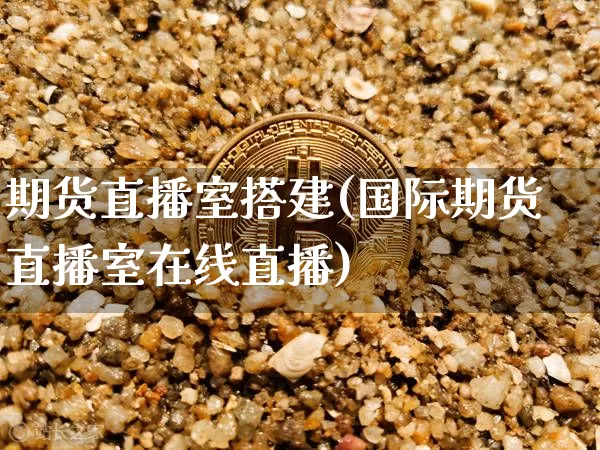 期货直播室搭建(国际期货直播室在线直播)_https://www.erdeww.com_期货知识_第1张