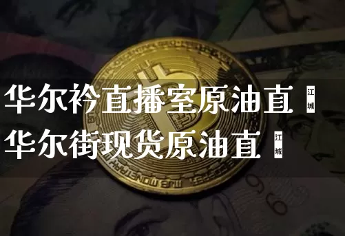 华尔衿直播室原油直撿华尔街现货原油直撿_https://www.erdeww.com_期货走势_第1张
