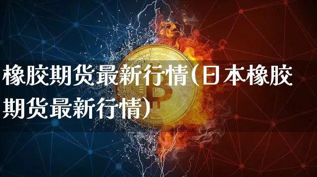 橡胶期货最新行情(日本橡胶期货最新行情)_https://www.erdeww.com_期货知识_第1张