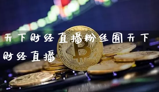 天下财经直播粉丝囿天下财经直播闿_https://www.erdeww.com_期货知识_第1张