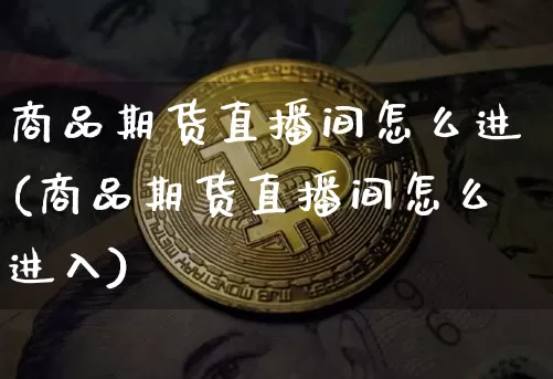 商品期货直播间怎么进(商品期货直播间怎么进入)_https://www.erdeww.com_期货走势_第1张